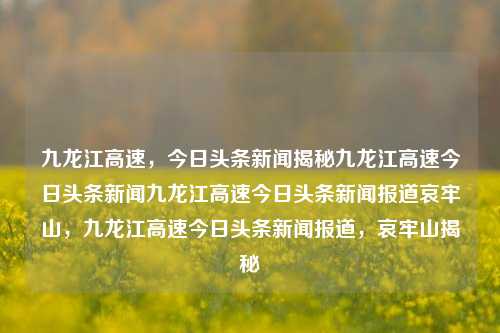 九龙江高速，今日头条新闻揭秘九龙江高速今日头条新闻九龙江高速今日头条新闻报道哀牢山，九龙江高速今日头条新闻报道，哀牢山揭秘，九龙江高速，哀牢山揭秘与今日头条新闻报道