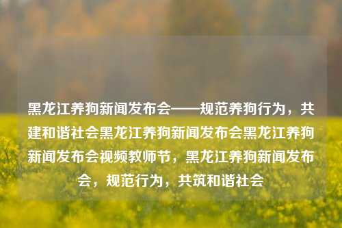 黑龙江养狗新闻发布会——规范养狗行为，共建和谐社会黑龙江养狗新闻发布会黑龙江养狗新闻发布会视频教师节，黑龙江养狗新闻发布会，规范行为，共筑和谐社会，黑龙江养狗新闻发布会，规范行为，共筑和谐社会新篇章