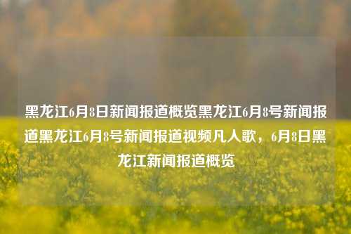 黑龙江6月8日新闻报道概览黑龙江6月8号新闻报道黑龙江6月8号新闻报道视频凡人歌，6月8日黑龙江新闻报道概览，6月8日黑龙江新闻报道概览，凡人歌与最新资讯速览