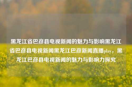 黑龙江省巴彦县电视新闻的魅力与影响黑龙江省巴彦县电视新闻黑龙江巴彦新闻直播play，黑龙江巴彦县电视新闻的魅力与影响力探究，黑龙江巴彦县电视新闻的魅力与影响力深度探究