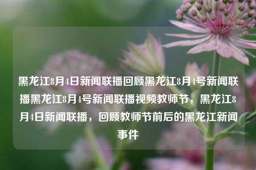 黑龙江8月4日新闻联播回顾黑龙江8月4号新闻联播黑龙江8月4号新闻联播视频教师节，黑龙江8月4日新闻联播，回顾教师节前后的黑龙江新闻事件，黑龙江教师节前后新闻回顾（8月4日新闻联播）