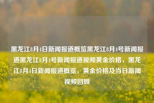 黑龙江8月4日新闻报道概览黑龙江8月4号新闻报道黑龙江8月4号新闻报道视频黄金价格，黑龙江8月4日新闻报道概览，黄金价格及当日新闻视频回顾，8月4日黑龙江新闻报道概览及黄金价格走势视频回顾