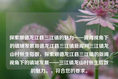 探索顺德龙江县三江镇的魅力——新闻视角下的镇域发展顺德龙江县三江镇新闻网三江镇龙山村恒生指数，探索顺德龙江县三江镇的新闻视角下的镇域发展——三江镇龙山村恒生指数的魅力。，符合您的要求。，一、新闻视角下的三江镇，探索顺德龙江县的镇域发展与龙山村恒生指数的魅力