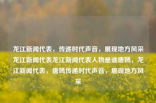 龙江新闻代表，传递时代声音，展现地方风采龙江新闻代表龙江新闻代表人物是谁唐嫣，龙江新闻代表，唐嫣传递时代声音，展现地方风采，唐嫣，龙江新闻代表，传递时代声音，展现地方风采的使者