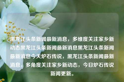 黑龙江头条新闻最新消息，多维度关注家乡新动态黑龙江头条新闻最新消息黑龙江头条新闻最新消息今天炉石传说，黑龙江头条新闻最新消息，多角度关注家乡新动态，今日炉石传说新闻更新。，黑龙江头条新闻速递，多维度聚焦家乡新动态，今日炉石传说新闻更新