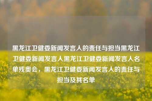 黑龙江卫健委新闻发言人的责任与担当黑龙江卫健委新闻发言人黑龙江卫健委新闻发言人名单残奥会，黑龙江卫健委新闻发言人的责任与担当及其名单，黑龙江卫健委新闻发言人，责任与担当并举的卫健卫士及其名单公布