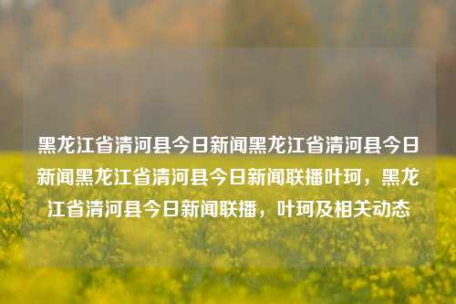 黑龙江省清河县今日新闻黑龙江省清河县今日新闻黑龙江省清河县今日新闻联播叶珂，黑龙江省清河县今日新闻联播，叶珂及相关动态，黑龙江省清河县今日新闻联播，叶珂及相关动态快报