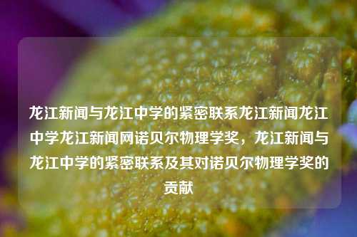 龙江新闻与龙江中学的紧密联系龙江新闻龙江中学龙江新闻网诺贝尔物理学奖，龙江新闻与龙江中学的紧密联系及其对诺贝尔物理学奖的贡献，龙江新闻与龙江中学的紧密联系及其对诺贝尔物理学奖的贡献与影响