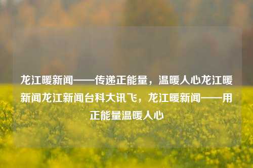 龙江暖新闻——传递正能量，温暖人心龙江暖新闻龙江新闻台科大讯飞，龙江暖新闻——用正能量温暖人心，龙江暖新闻，传递正能量，温暖人心力量