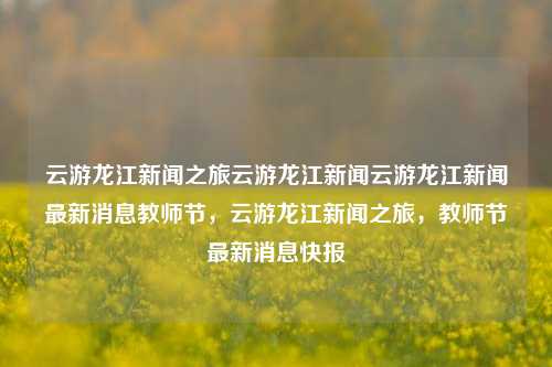 云游龙江新闻之旅云游龙江新闻云游龙江新闻最新消息教师节，云游龙江新闻之旅，教师节最新消息快报，云游龙江新闻之旅，教师节特别报道与最新消息快报