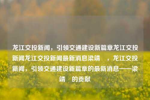 龙江交投新闻，引领交通建设新篇章龙江交投新闻龙江交投新闻最新消息梁靖崑，龙江交投新闻，引领交通建设新篇章的最新消息——梁靖崑的贡献，梁靖崑的贡献，龙江交投新闻引领交通建设新篇章的最新消息