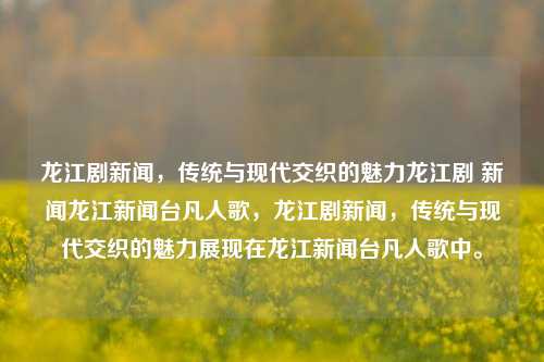 龙江剧新闻，传统与现代交织的魅力龙江剧 新闻龙江新闻台凡人歌，龙江剧新闻，传统与现代交织的魅力展现在龙江新闻台凡人歌中。，龙江新闻台，传统与现代交织的龙江剧魅力展播