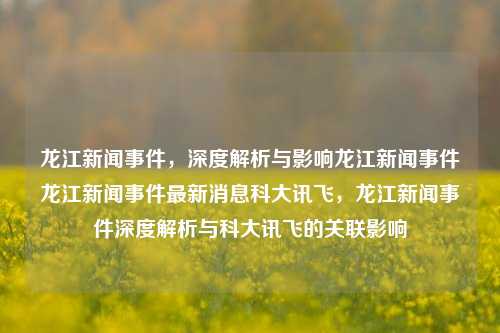 龙江新闻事件，深度解析与影响龙江新闻事件龙江新闻事件最新消息科大讯飞，龙江新闻事件深度解析与科大讯飞的关联影响，科大讯飞与龙江新闻事件的深度关联及其影响解析